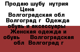 Продаю шубу, нутрия › Цена ­ 10 000 - Волгоградская обл., Волгоград г. Одежда, обувь и аксессуары » Женская одежда и обувь   . Волгоградская обл.,Волгоград г.